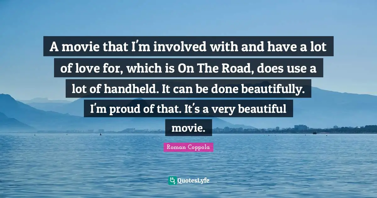 A movie that I'm involved with and have a lot of love for, which is On The Road, does use a lot of handheld. It can be done beautifully. I'm proud of that. It's a very beautiful movie.