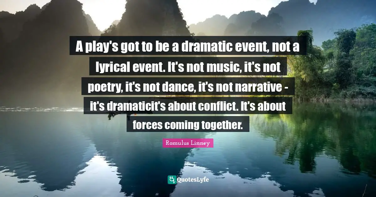 A play's got to be a dramatic event, not a lyrical event. It's not music, it's not poetry, it's not dance, it's not narrative - it's dramaticit's about conflict. It's about forces coming together.