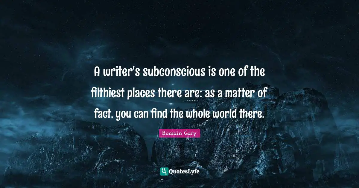 Romain Gary Quotes: "A writer's subconscious is one of the filthiest places there are: as a matter of fact, you can find the whole world there."