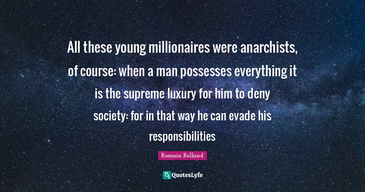 Romain Rolland Quotes: "All these young millionaires were anarchists, of course: when a man possesses everything it is the supreme luxury for him to deny society: for in that way he can evade his responsibilities"