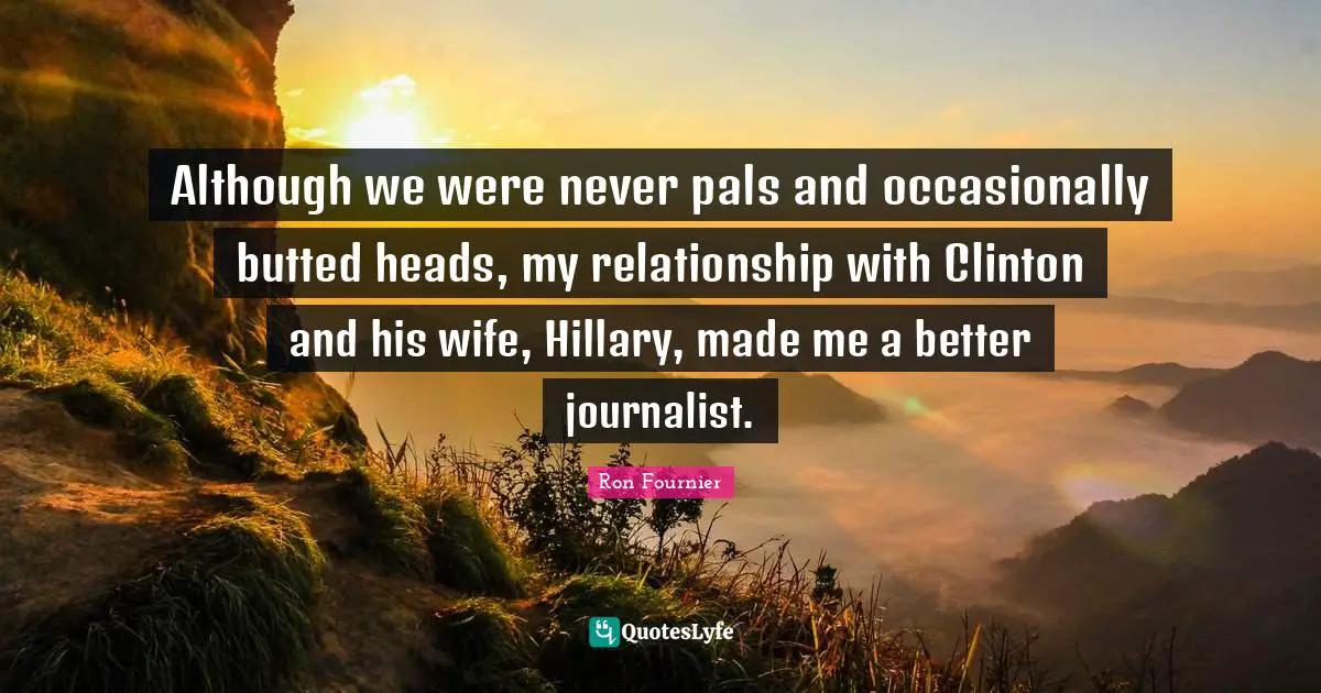 Although we were never pals and occasionally butted heads, my relationship with Clinton and his wife, Hillary, made me a better journalist.