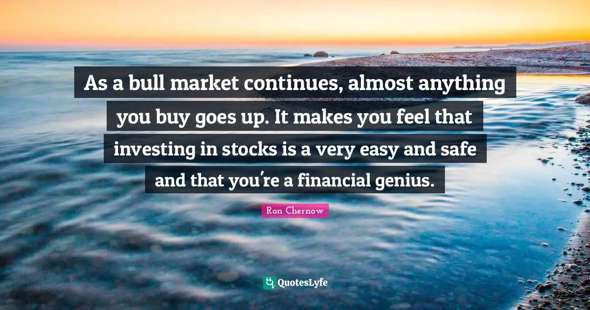 Ron Chernow Quotes: "As a bull market continues, almost anything you buy goes up. It makes you feel that investing in stocks is a very easy and safe and that you're a financial genius."