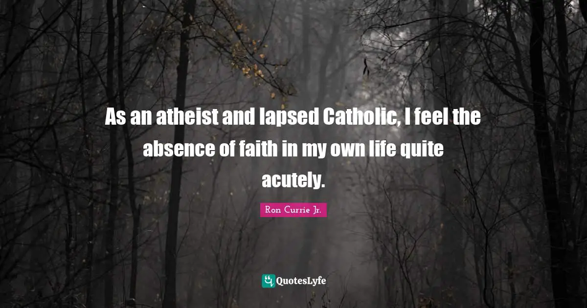 As an atheist and lapsed Catholic, I feel the absence of faith in my own life quite acutely.
