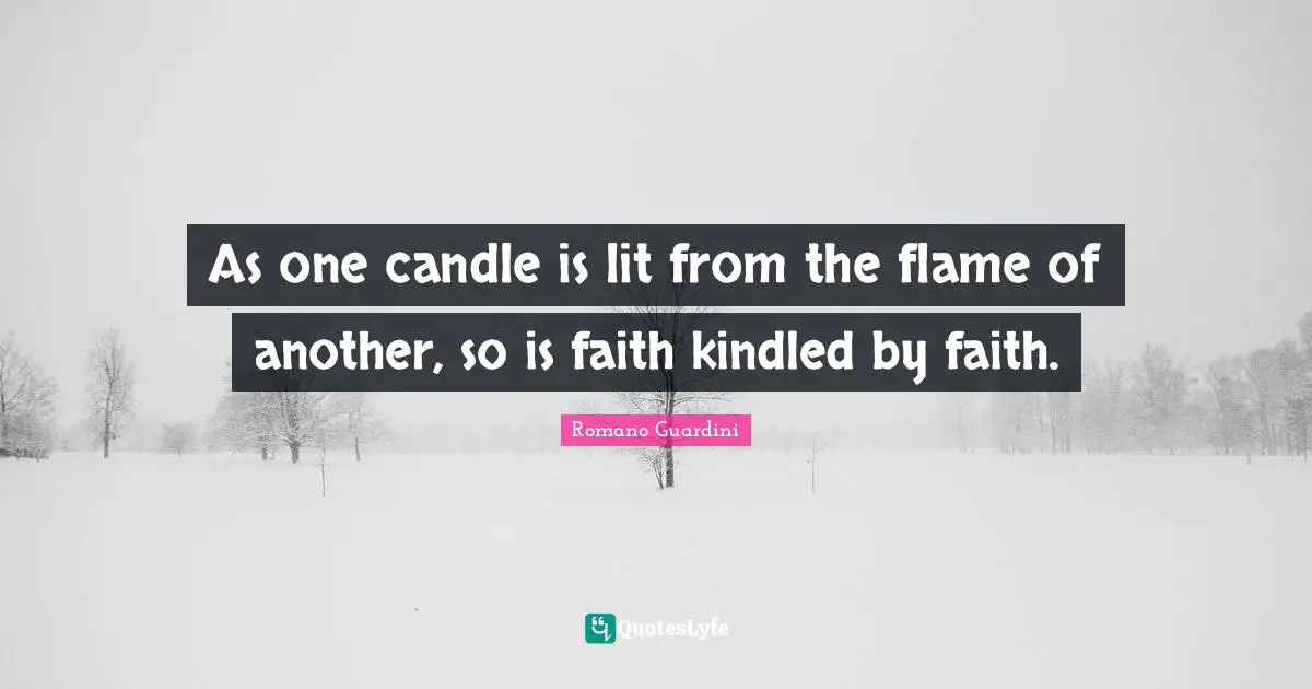 As one candle is lit from the flame of another, so is faith kindled by faith.