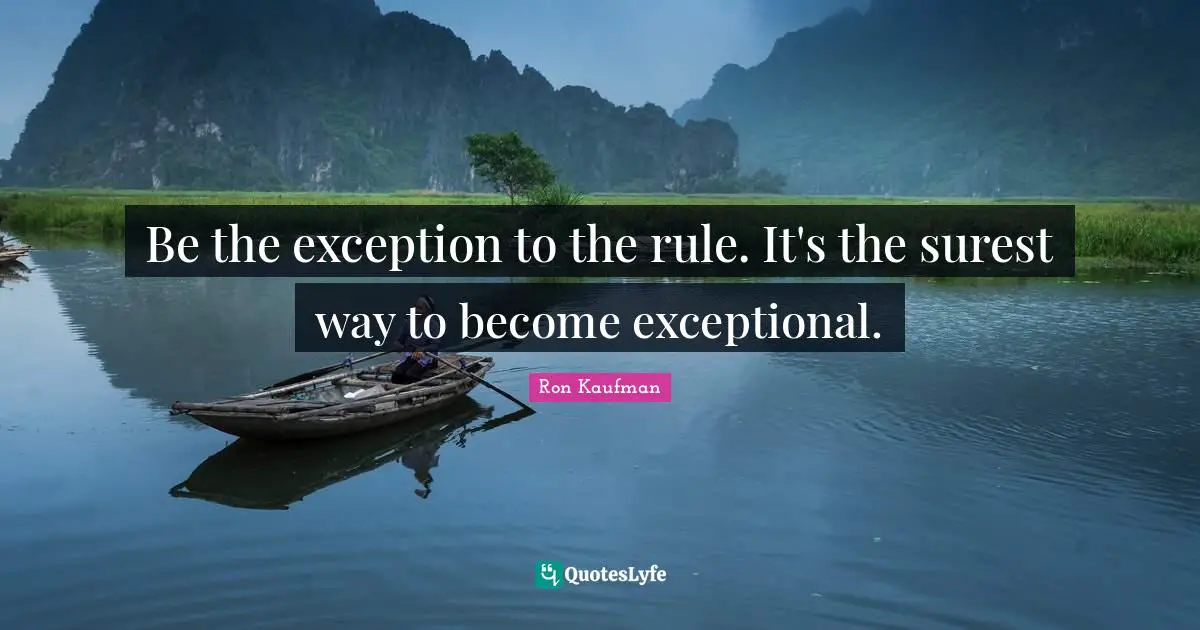 Be the exception to the rule. It's the surest way to become exceptional.