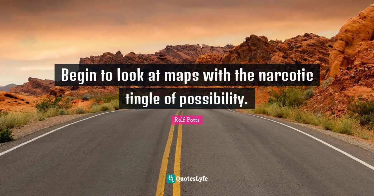 Begin to look at maps with the narcotic tingle of possibility.