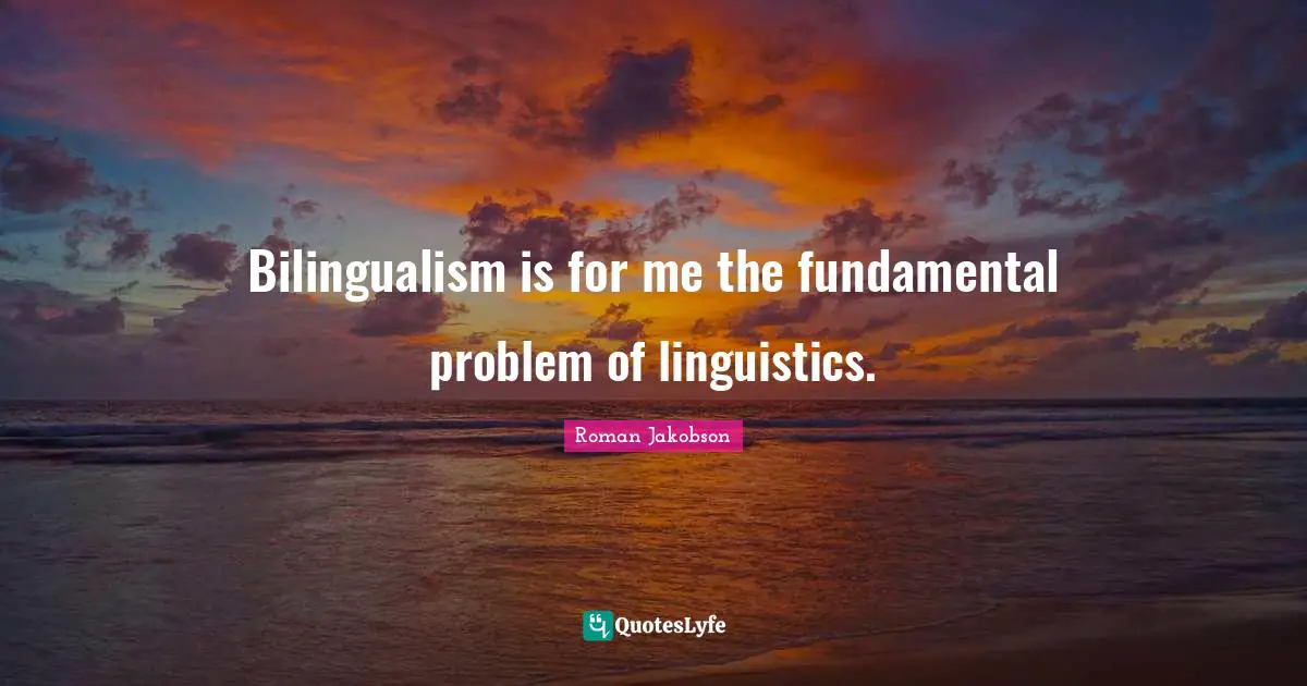 Bilingualism is for me the fundamental problem of linguistics.
