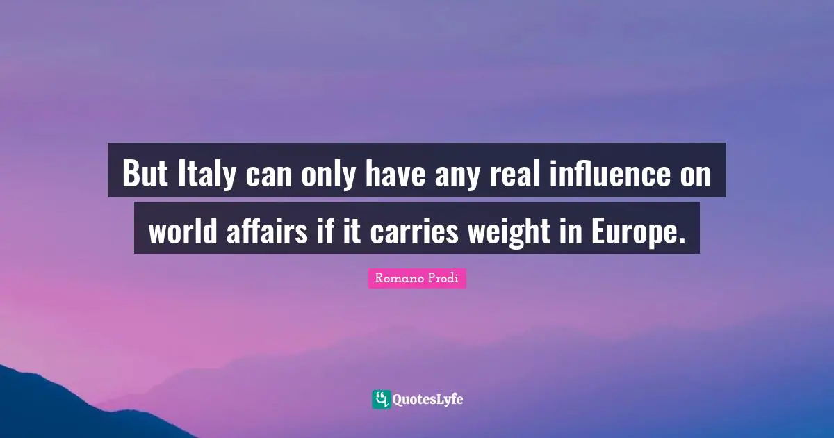 Romano Prodi Quotes: "But Italy can only have any real influence on world affairs if it carries weight in Europe."