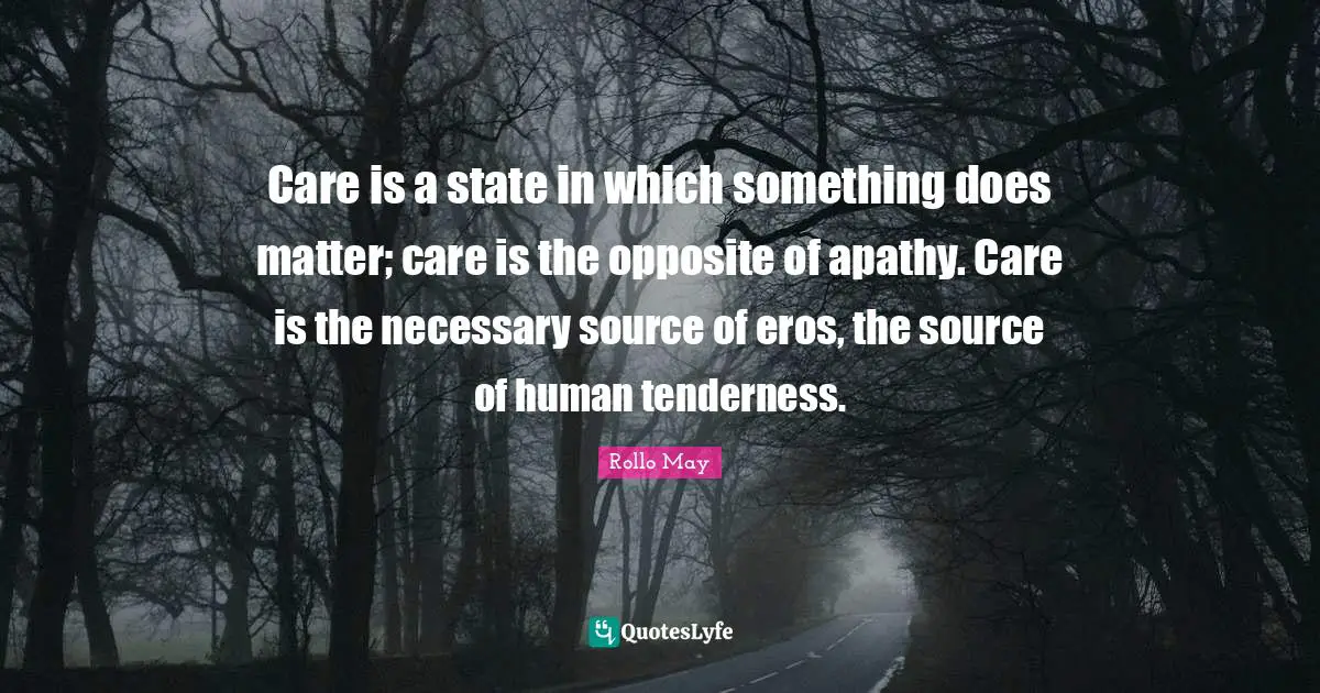Care is a state in which something does matter; care is the opposite of apathy. Care is the necessary source of eros, the source of human tenderness.