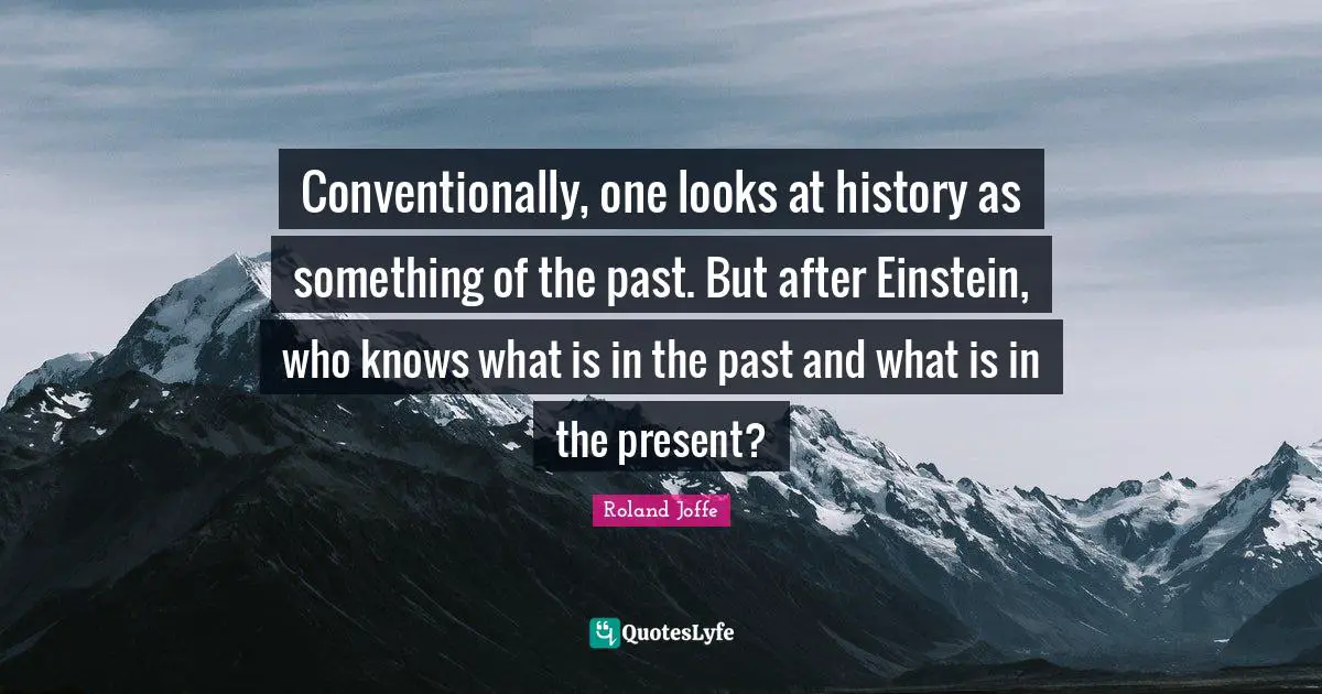 Conventionally, one looks at history as something of the past. But after Einstein, who knows what is in the past and what is in the present?