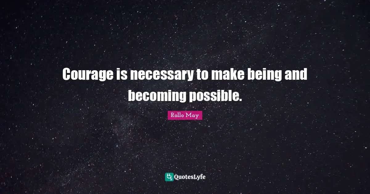 Courage is necessary to make being and becoming possible.