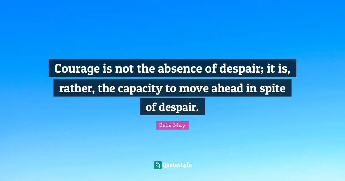 Despair Quotes: "Courage is not the absence of despair; it is, rather, the capacity to move ahead in spite of despair."
