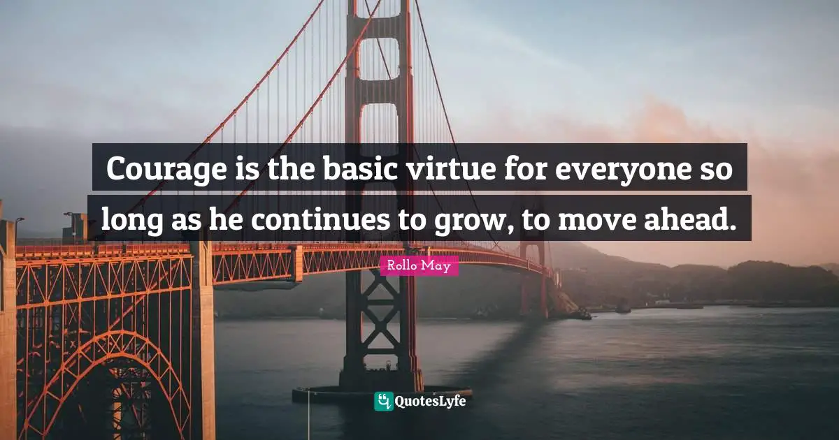 Courage is the basic virtue for everyone so long as he continues to grow, to move ahead.