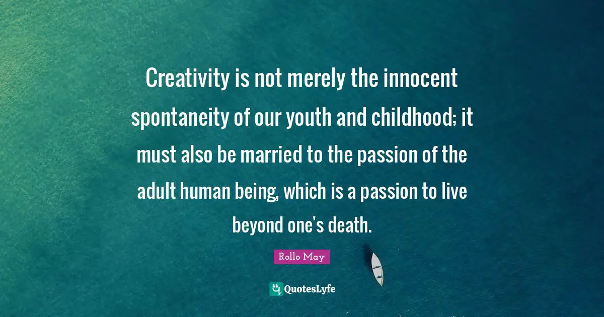 Spontaneity Quotes: "Creativity is not merely the innocent spontaneity of our youth and childhood; it must also be married to the passion of the adult human being, which is a passion to live beyond one's death."