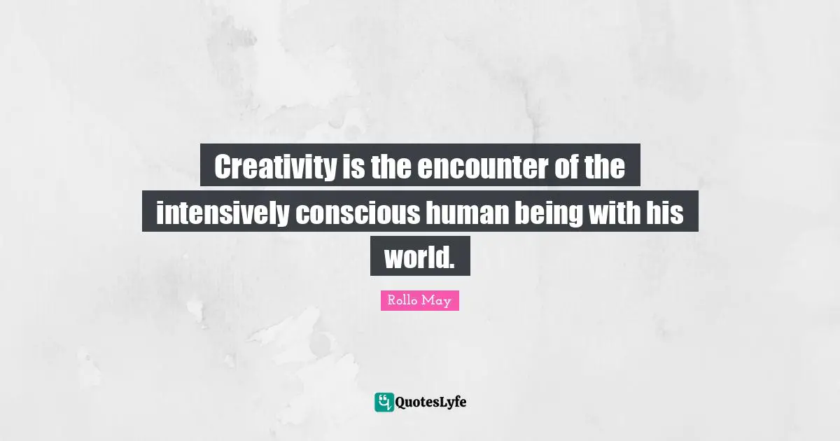 Creativity is the encounter of the intensively conscious human being with his world.