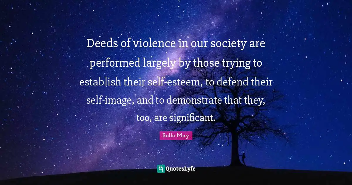 Deeds of violence in our society are performed largely by those trying to establish their self-esteem, to defend their self-image, and to demonstrate that they, too, are significant.