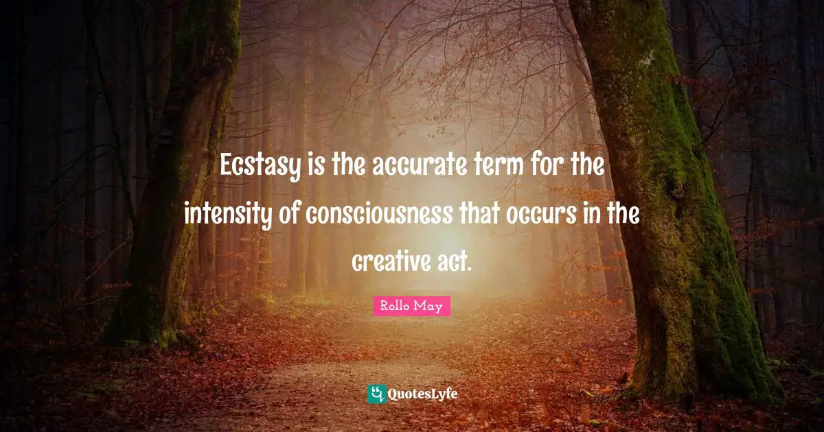 Ecstasy is the accurate term for the intensity of consciousness that occurs in the creative act.
