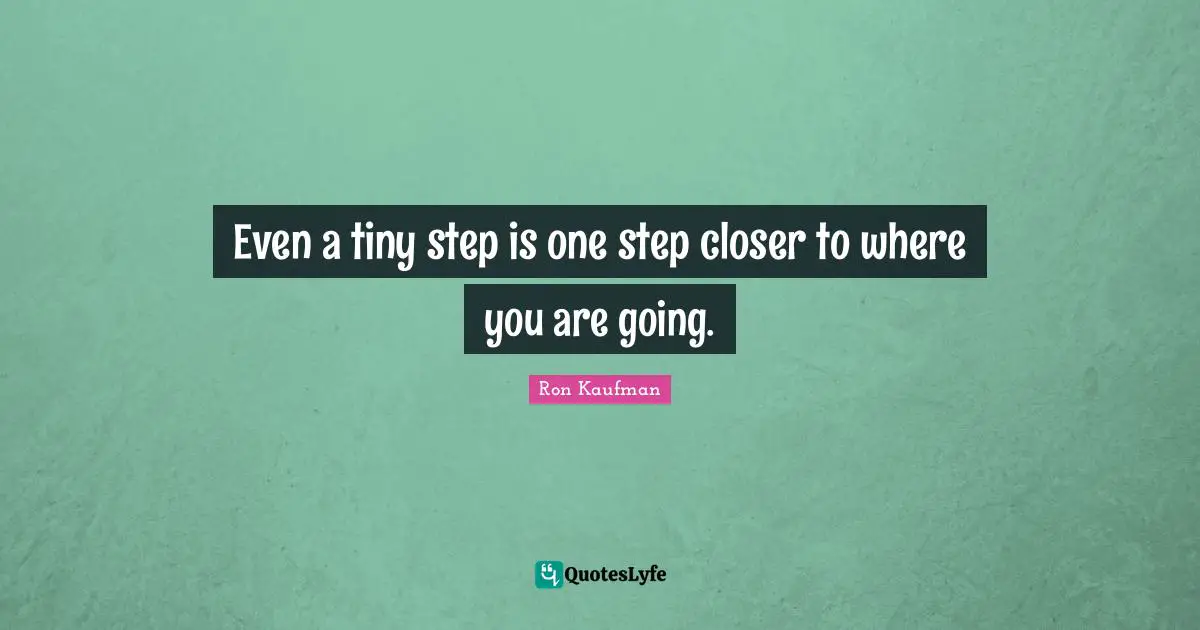 Even a tiny step is one step closer to where you are going.
