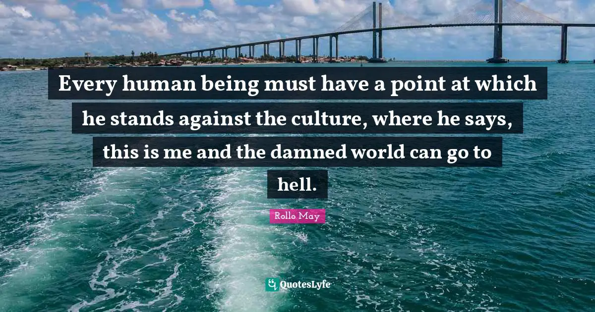 Every human being must have a point at which he stands against the culture, where he says, this is me and the damned world can go to hell.