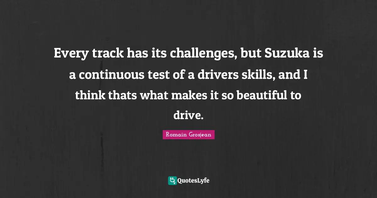 Every track has its challenges, but Suzuka is a continuous test of a drivers skills, and I think thats what makes it so beautiful to drive.