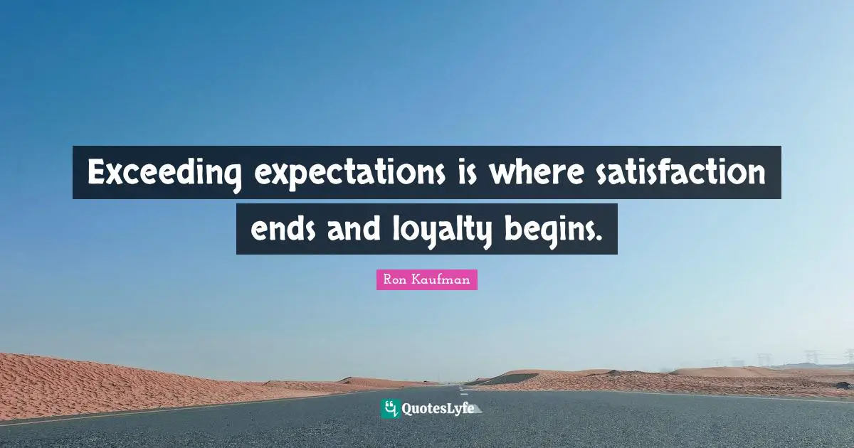 Exceeding expectations is where satisfaction ends and loyalty begins.
