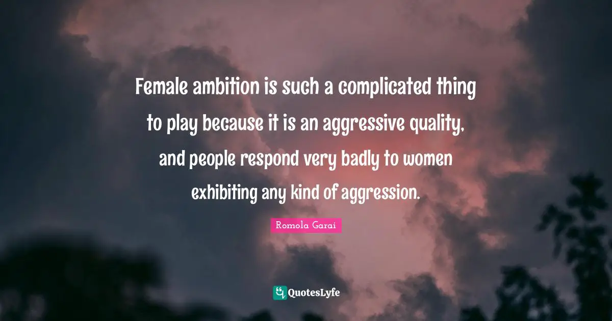 Female ambition is such a complicated thing to play because it is an aggressive quality, and people respond very badly to women exhibiting any kind of aggression.