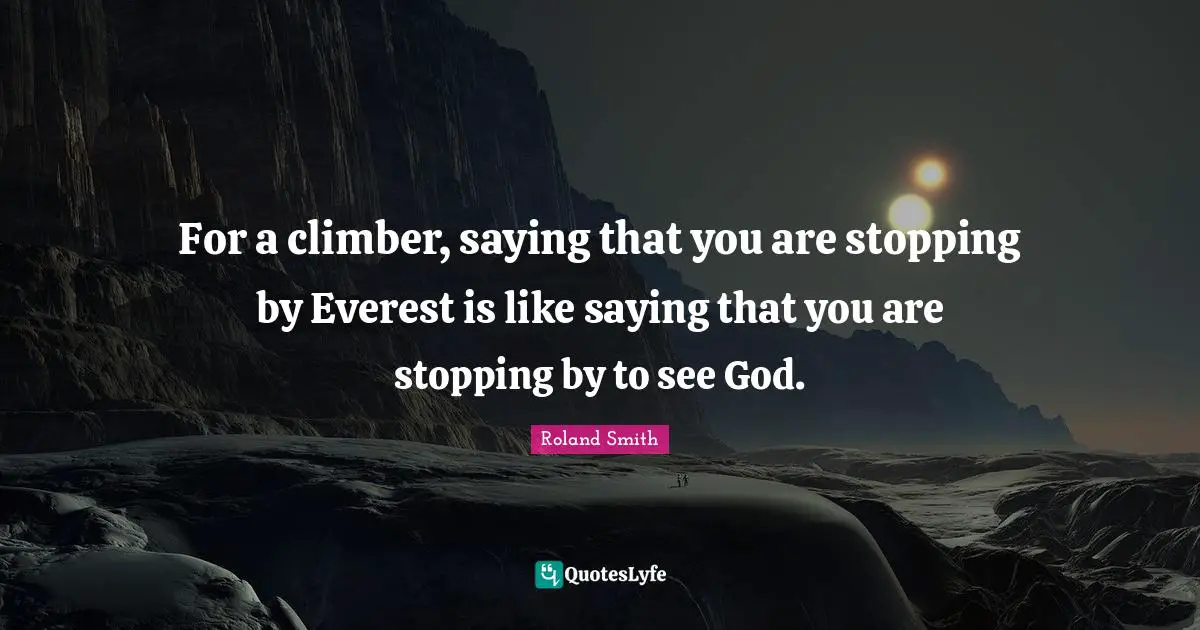 For a climber, saying that you are stopping by Everest is like saying that you are stopping by to see God.