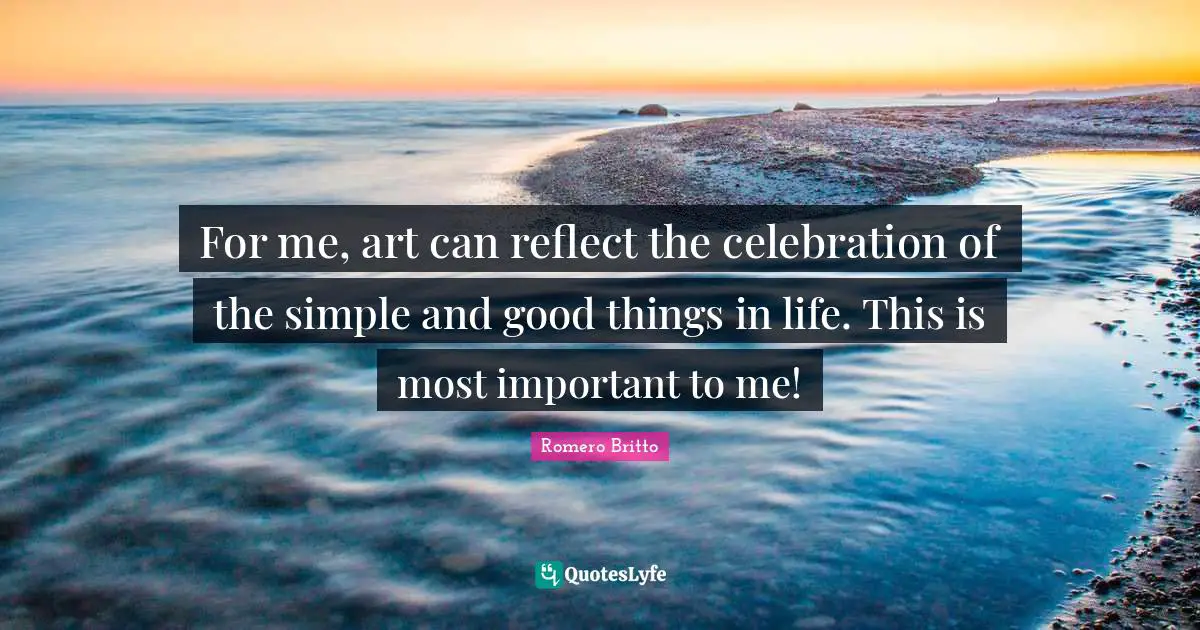Celebration Quotes: "For me, art can reflect the celebration of the simple and good things in life. This is most important to me!"