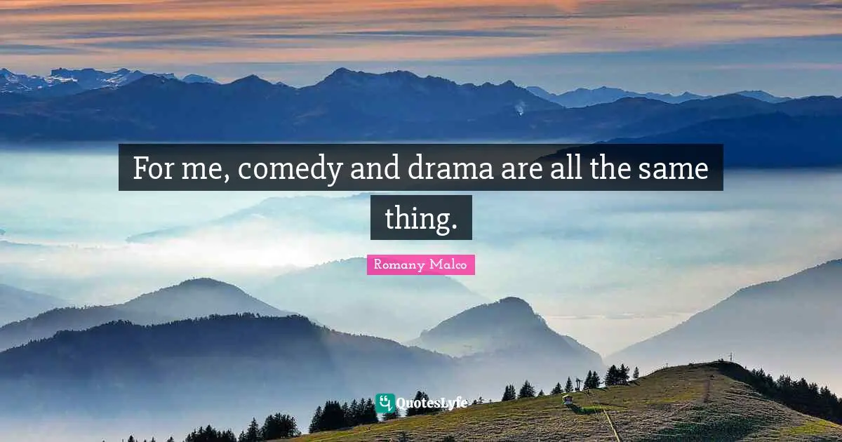 For me, comedy and drama are all the same thing.