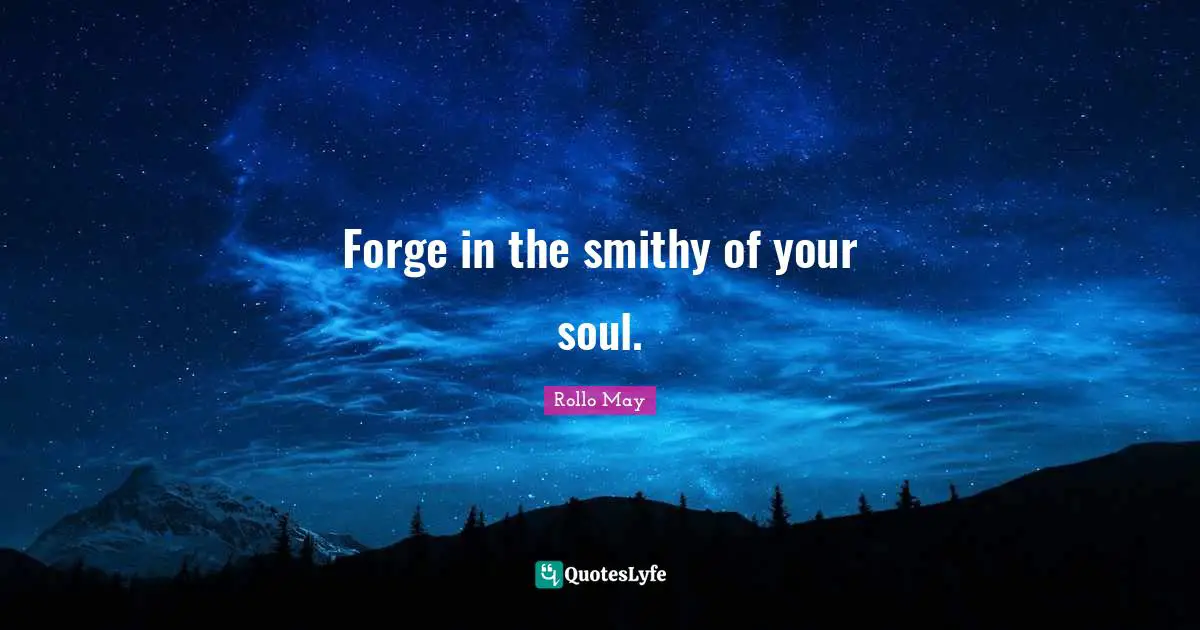 Forge in the smithy of your soul.