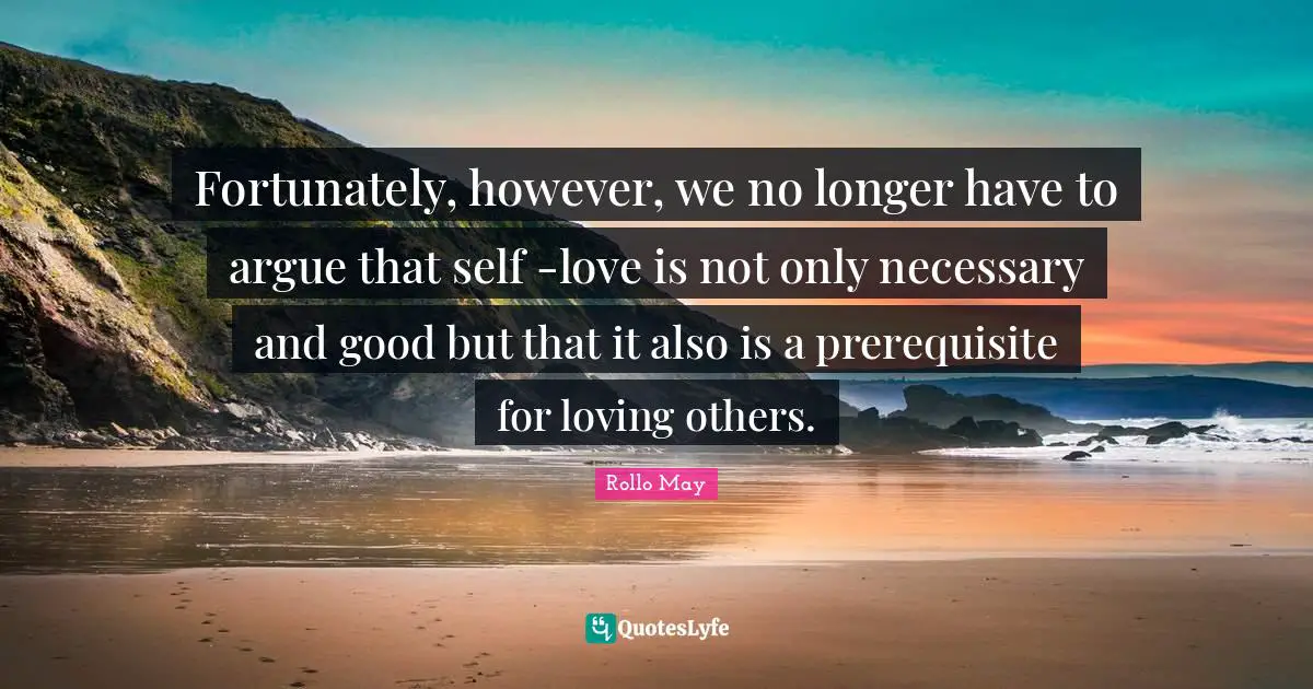 People In Your Life Quotes: "Fortunately, however, we no longer have to argue that self -love is not only necessary and good but that it also is a prerequisite for loving others."