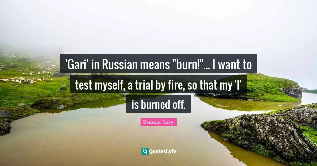Romain Gary Quotes: "'Gari' in Russian means "burn!"... I want to test myself, a trial by fire, so that my 'I' is burned off."