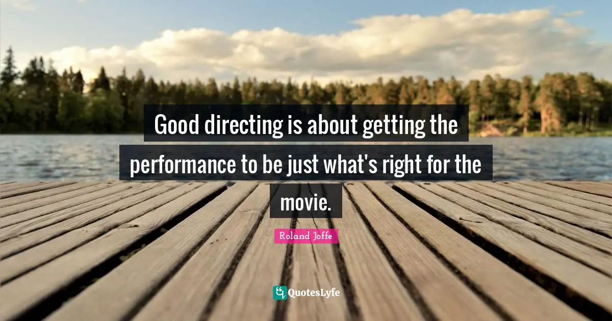 Good directing is about getting the performance to be just what's right for the movie.