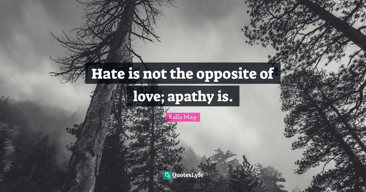 Hate is not the opposite of love; apathy is.