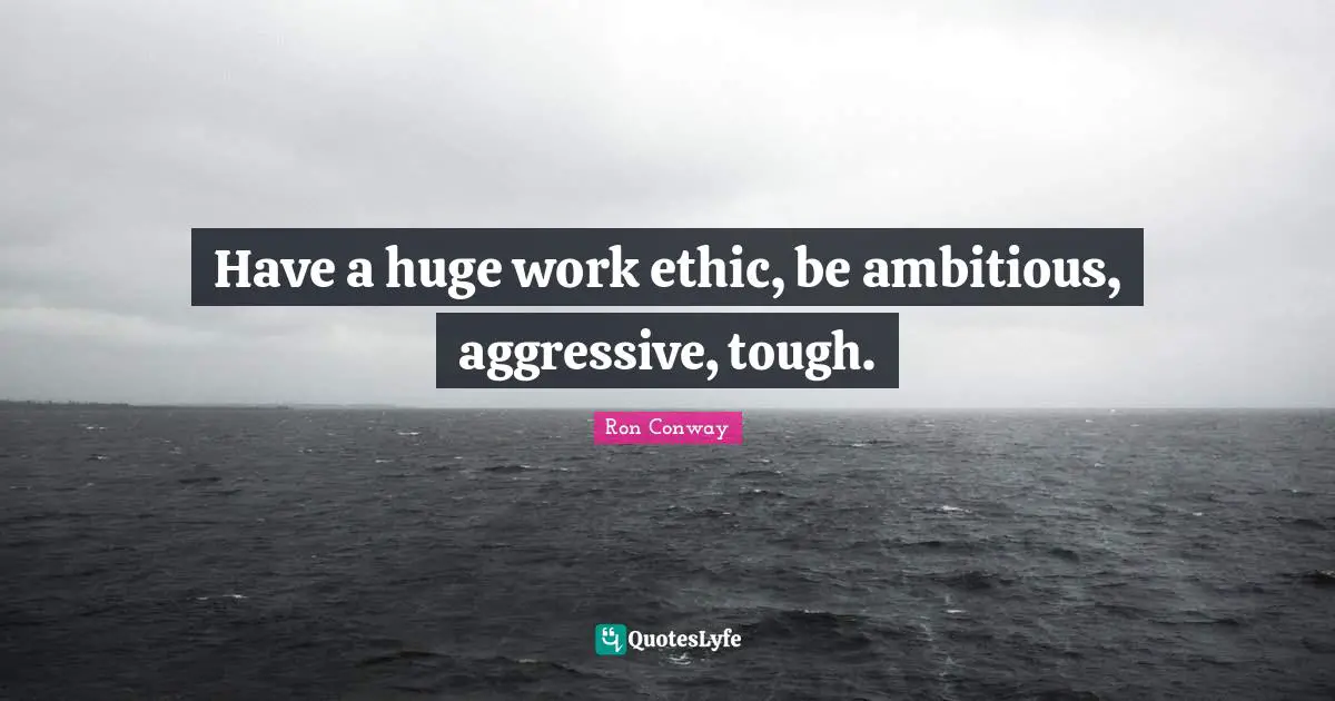 Have a huge work ethic, be ambitious, aggressive, tough.