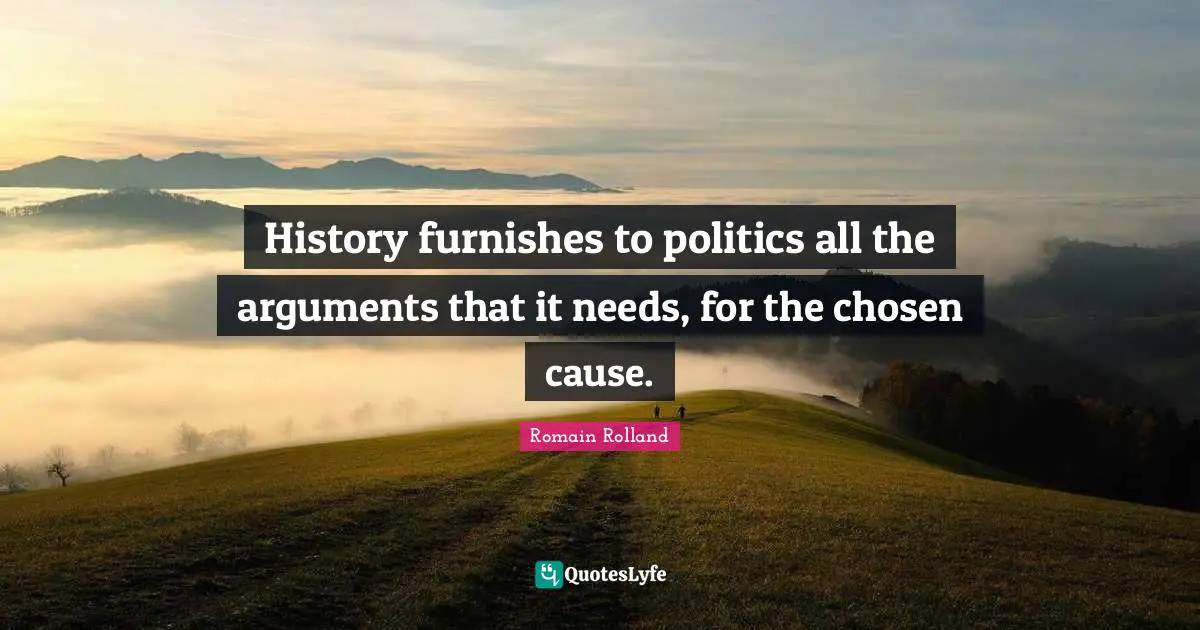 Romain Rolland Quotes: "History furnishes to politics all the arguments that it needs, for the chosen cause."