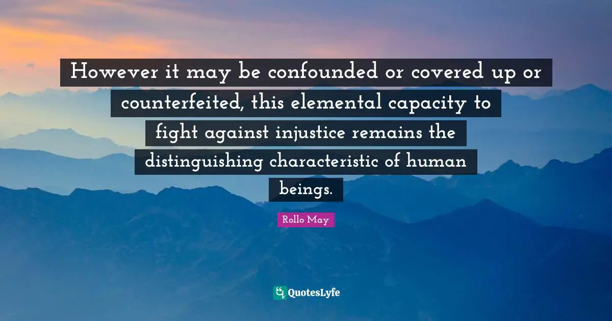However it may be confounded or covered up or counterfeited, this elemental capacity to fight against injustice remains the distinguishing characteristic of human beings.