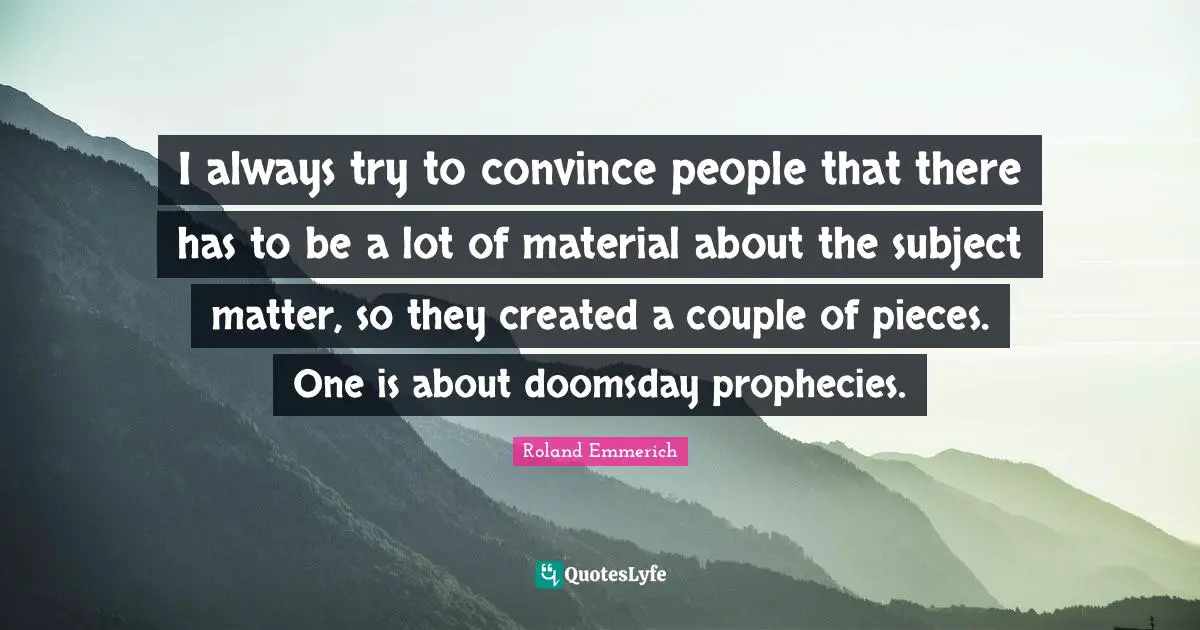 I always try to convince people that there has to be a lot of material about the subject matter, so they created a couple of pieces. One is about doomsday prophecies.