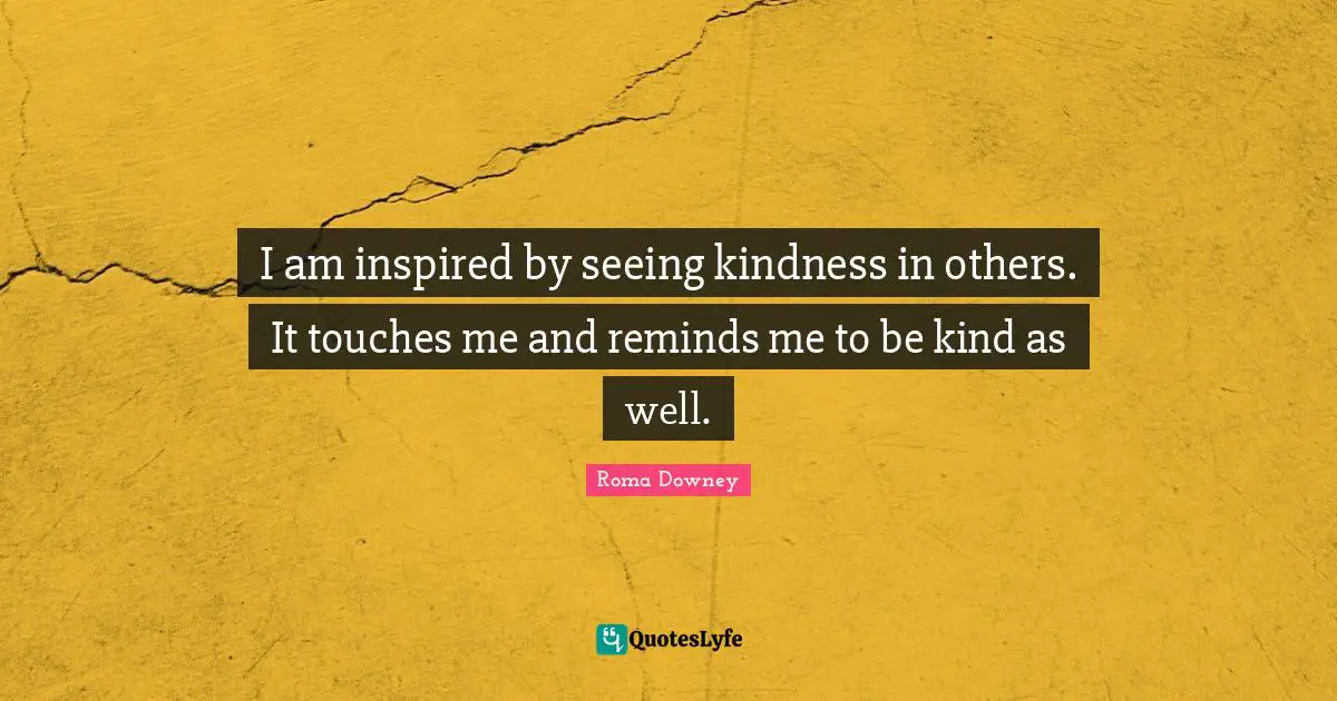 I am inspired by seeing kindness in others. It touches me and reminds me to be kind as well.