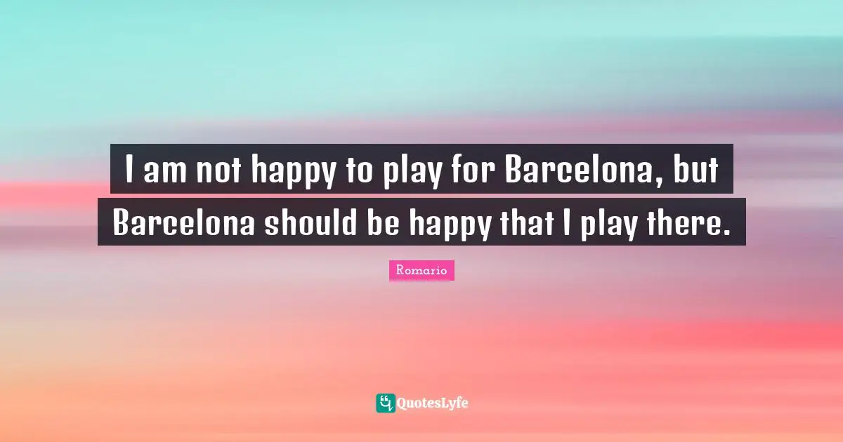 I am not happy to play for Barcelona, but Barcelona should be happy that I play there.