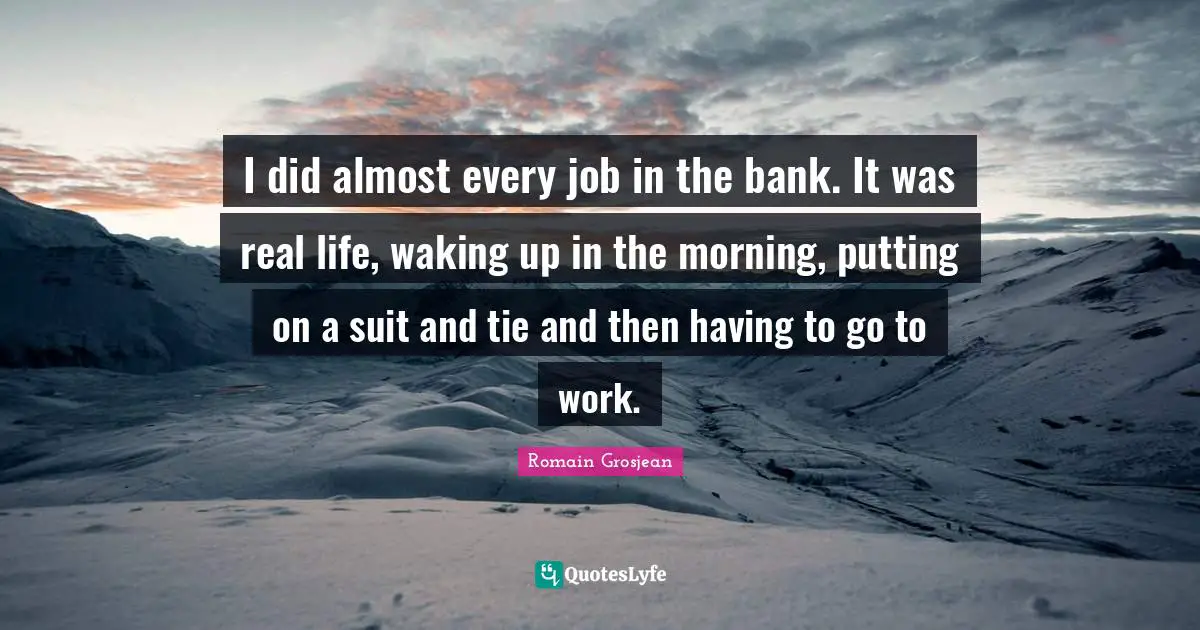 I did almost every job in the bank. It was real life, waking up in the morning, putting on a suit and tie and then having to go to work.