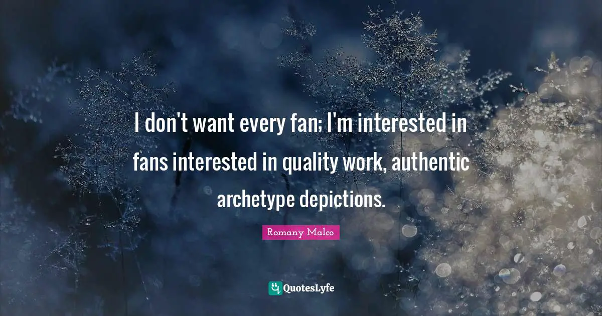 I don't want every fan; I'm interested in fans interested in quality work, authentic archetype depictions.