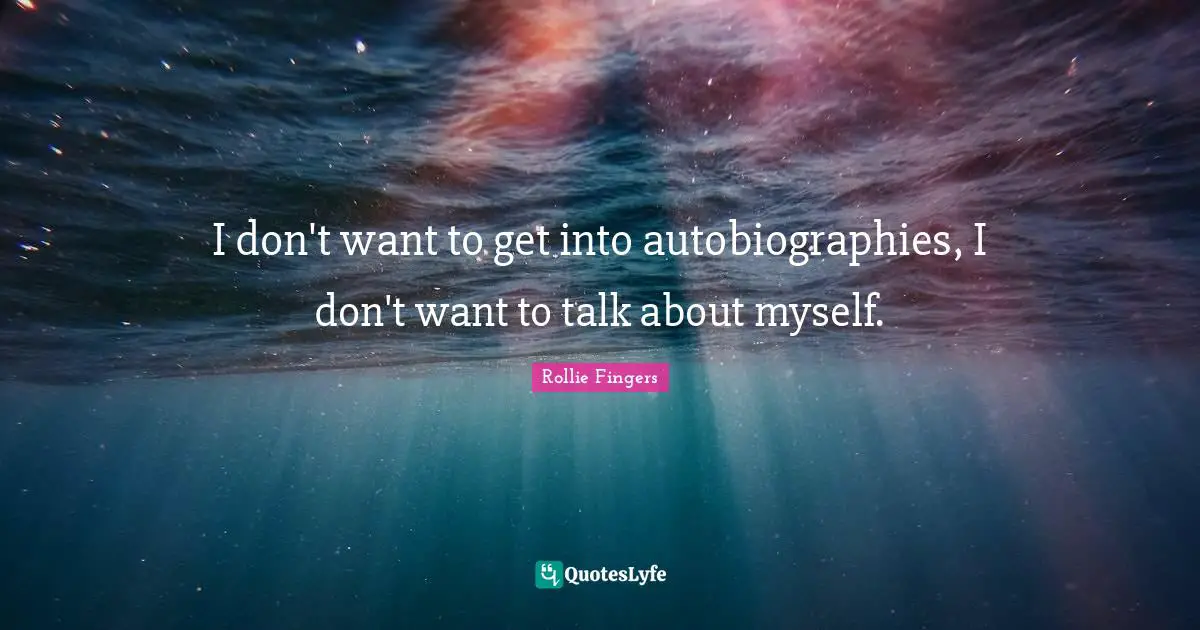I don't want to get into autobiographies, I don't want to talk about myself.