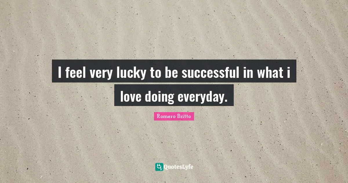 Romero Britto Quotes: "I feel very lucky to be successful in what i love doing everyday."