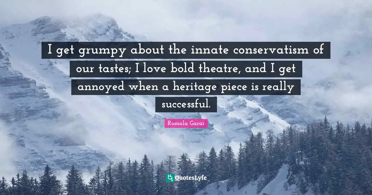 I get grumpy about the innate conservatism of our tastes; I love bold theatre, and I get annoyed when a heritage piece is really successful.