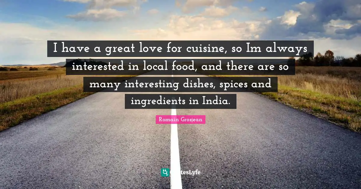 I have a great love for cuisine, so Im always interested in local food, and there are so many interesting dishes, spices and ingredients in India.