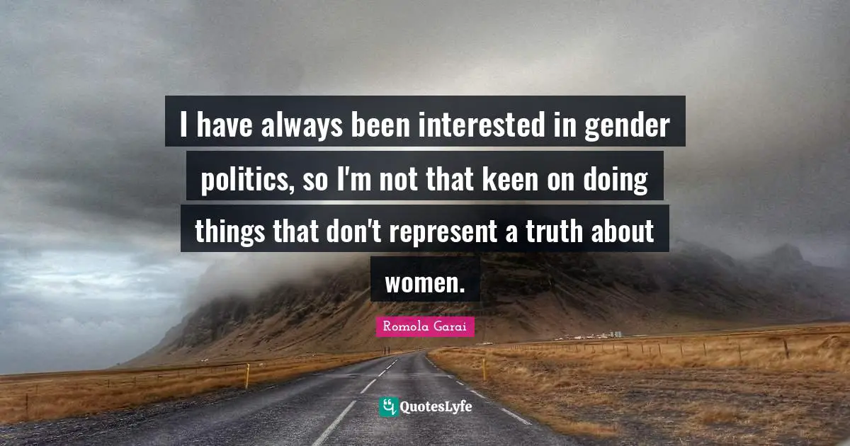 I have always been interested in gender politics, so I'm not that keen on doing things that don't represent a truth about women.