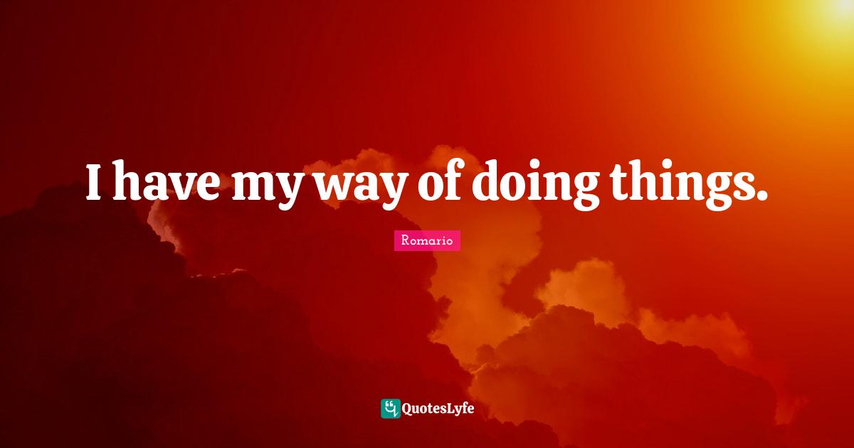 I have my way of doing things.