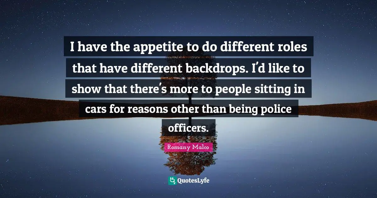 I have the appetite to do different roles that have different backdrops. I'd like to show that there's more to people sitting in cars for reasons other than being police officers.