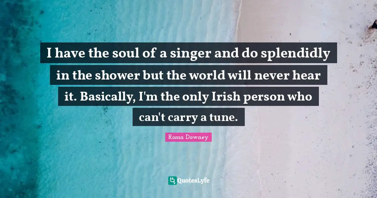 I have the soul of a singer and do splendidly in the shower but the world will never hear it. Basically, I'm the only Irish person who can't carry a tune.
